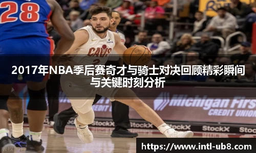 2017年NBA季后赛奇才与骑士对决回顾精彩瞬间与关键时刻分析